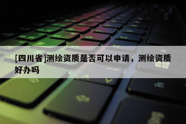[四川省]测绘资质是否可以申请，测绘资质好办吗