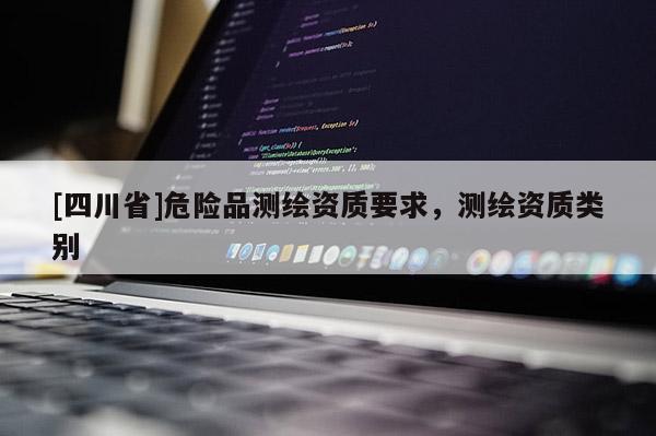 [四川省]危险品测绘资质要求，测绘资质类别