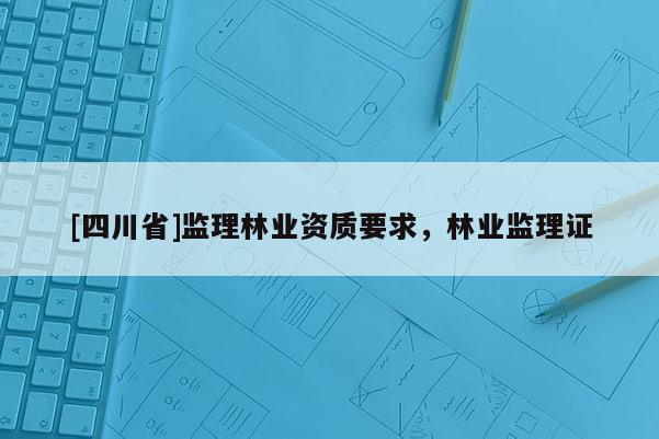 [四川省]监理林业资质要求，林业监理证