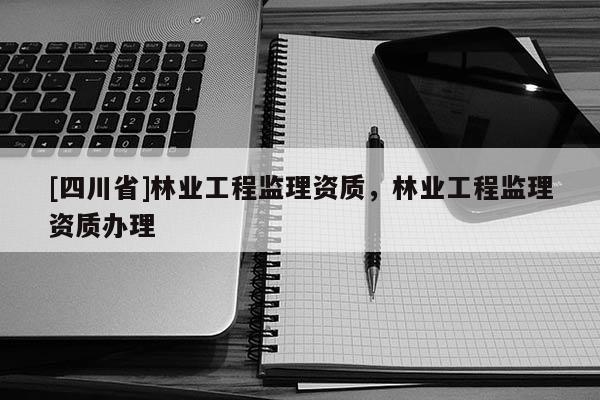 [四川省]林业工程监理资质，林业工程监理资质办理