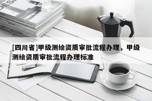[四川省]甲级测绘资质审批流程办理，甲级测绘资质审批流程办理标准