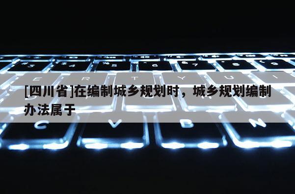 [四川省]在编制城乡规划时，城乡规划编制办法属于