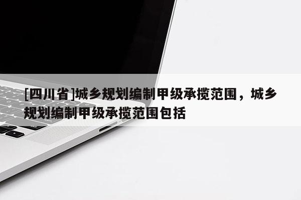 [四川省]城乡规划编制甲级承揽范围，城乡规划编制甲级承揽范围包括