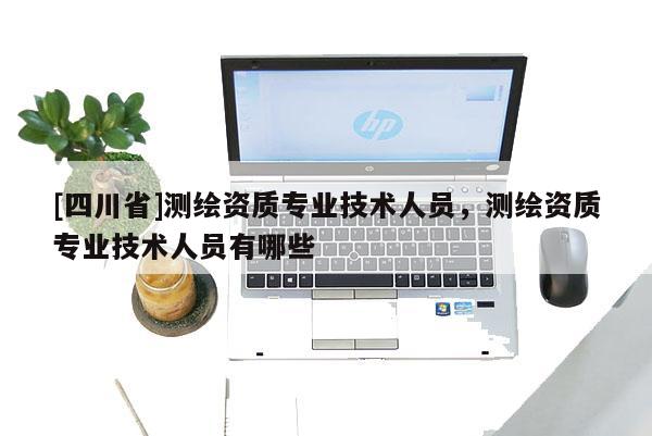 [四川省]测绘资质专业技术人员，测绘资质专业技术人员有哪些