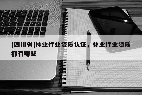 [四川省]林业行业资质认证，林业行业资质都有哪些