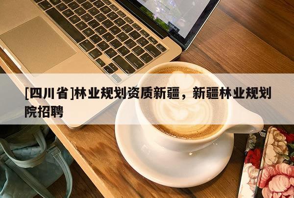 [四川省]林业规划资质新疆，新疆林业规划院招聘