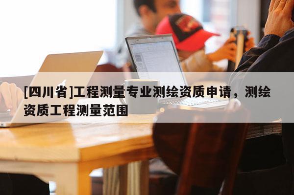 [四川省]工程测量专业测绘资质申请，测绘资质工程测量范围