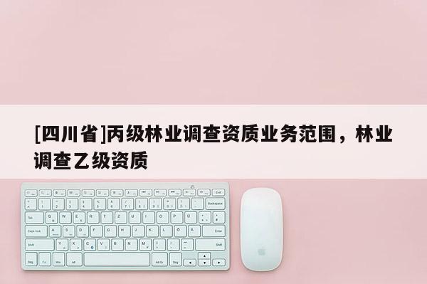 [四川省]丙级林业调查资质业务范围，林业调查乙级资质