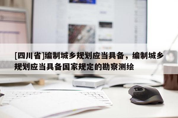 [四川省]编制城乡规划应当具备，编制城乡规划应当具备国家规定的勘察测绘