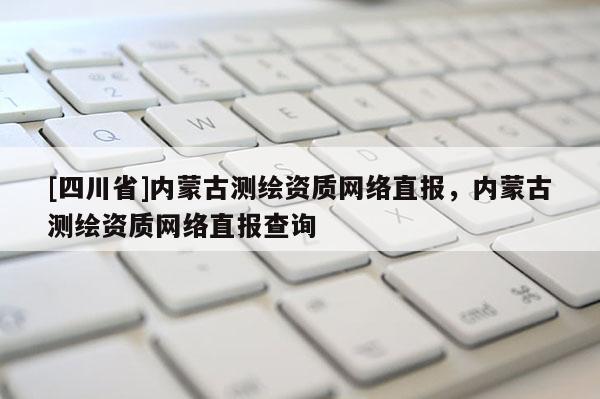 [四川省]内蒙古测绘资质网络直报，内蒙古测绘资质网络直报查询