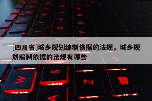 [四川省]城乡规划编制依据的法规，城乡规划编制依据的法规有哪些