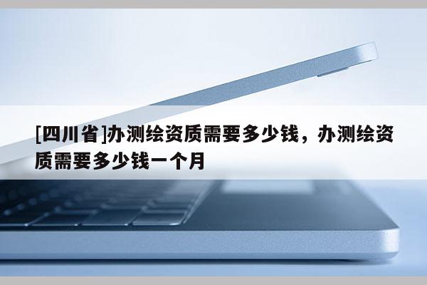 [四川省]办测绘资质需要多少钱，办测绘资质需要多少钱一个月