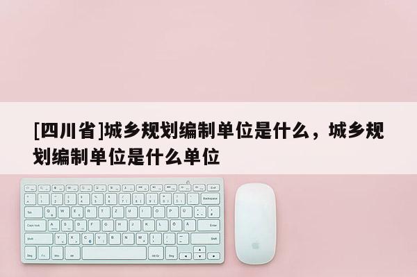 [四川省]城乡规划编制单位是什么，城乡规划编制单位是什么单位
