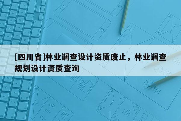[四川省]林业调查设计资质废止，林业调查规划设计资质查询