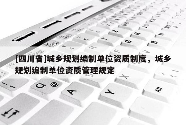 [四川省]城乡规划编制单位资质制度，城乡规划编制单位资质管理规定