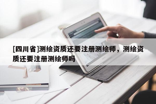 [四川省]测绘资质还要注册测绘师，测绘资质还要注册测绘师吗