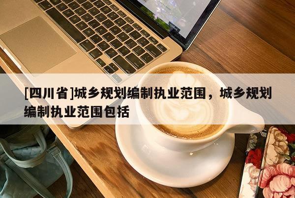 [四川省]城乡规划编制执业范围，城乡规划编制执业范围包括