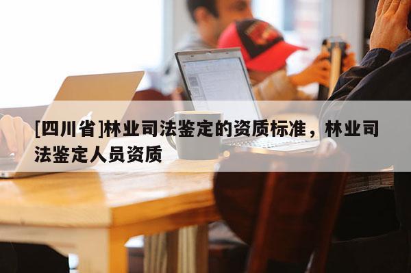 [四川省]林业司法鉴定的资质标准，林业司法鉴定人员资质