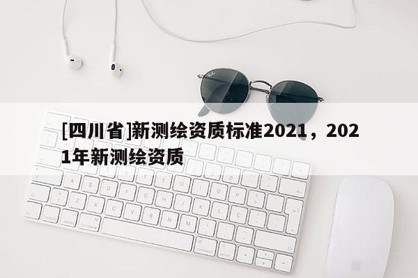 [四川省]新测绘资质标准2021，2021年新测绘资质