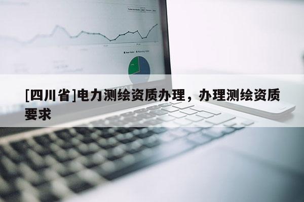 [四川省]电力测绘资质办理，办理测绘资质要求
