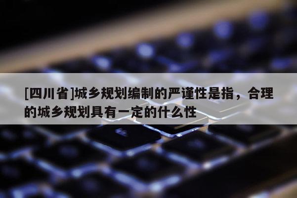 [四川省]城乡规划编制的严谨性是指，合理的城乡规划具有一定的什么性