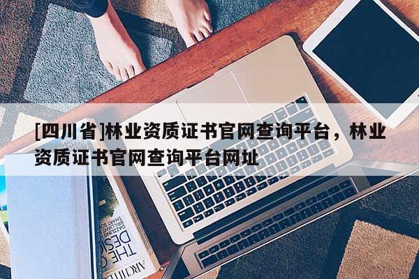 [四川省]林业资质证书官网查询平台，林业资质证书官网查询平台网址