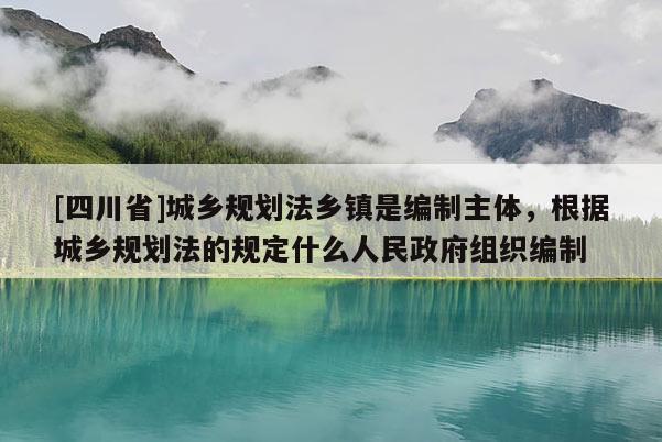 [四川省]城乡规划法乡镇是编制主体，根据城乡规划法的规定什么人民政府组织编制
