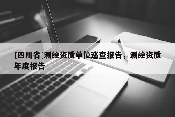 [四川省]测绘资质单位巡查报告，测绘资质年度报告
