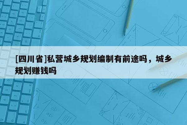 [四川省]私营城乡规划编制有前途吗，城乡规划赚钱吗