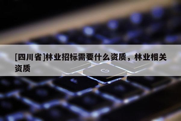 [四川省]林业招标需要什么资质，林业相关资质