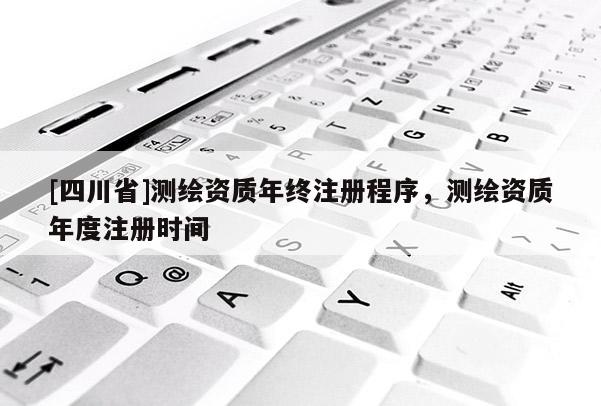 [四川省]测绘资质年终注册程序，测绘资质年度注册时间