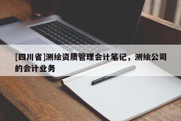 [四川省]测绘资质管理会计笔记，测绘公司的会计业务