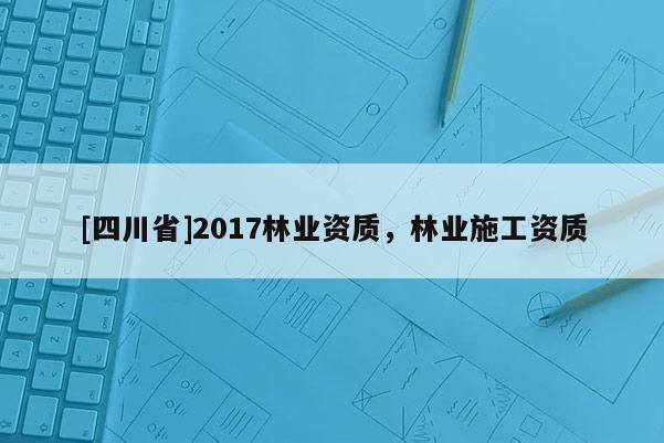 [四川省]2017林业资质，林业施工资质