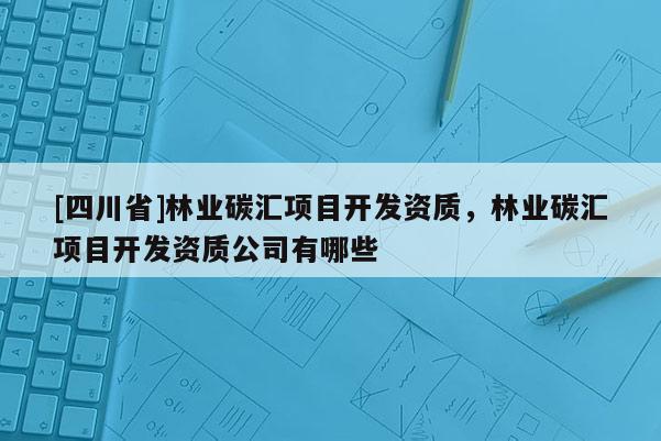 [四川省]林业碳汇项目开发资质，林业碳汇项目开发资质公司有哪些