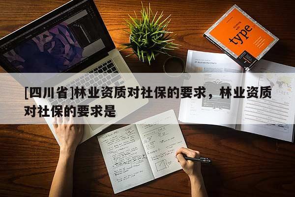 [四川省]林业资质对社保的要求，林业资质对社保的要求是
