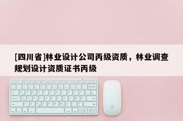 [四川省]林业设计公司丙级资质，林业调查规划设计资质证书丙级