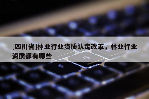 [四川省]林业行业资质认定改革，林业行业资质都有哪些