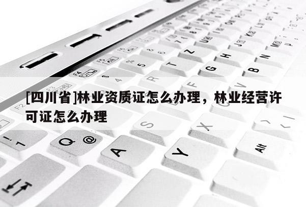 [四川省]林业资质证怎么办理，林业经营许可证怎么办理