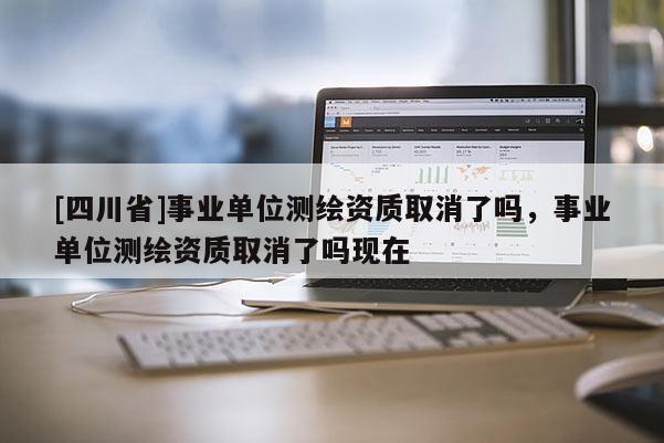 [四川省]事业单位测绘资质取消了吗，事业单位测绘资质取消了吗现在
