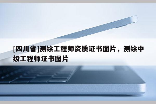 [四川省]测绘工程师资质证书图片，测绘中级工程师证书图片