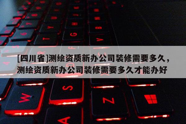 [四川省]测绘资质新办公司装修需要多久，测绘资质新办公司装修需要多久才能办好