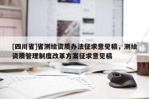 [四川省]省测绘资质办法征求意见稿，测绘资质管理制度改革方案征求意见稿