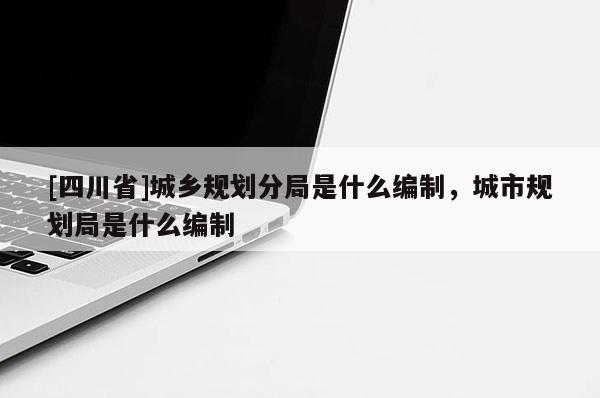[四川省]城乡规划分局是什么编制，城市规划局是什么编制