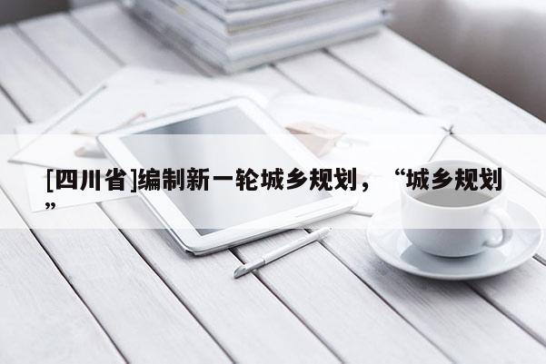 [四川省]编制新一轮城乡规划，“城乡规划”