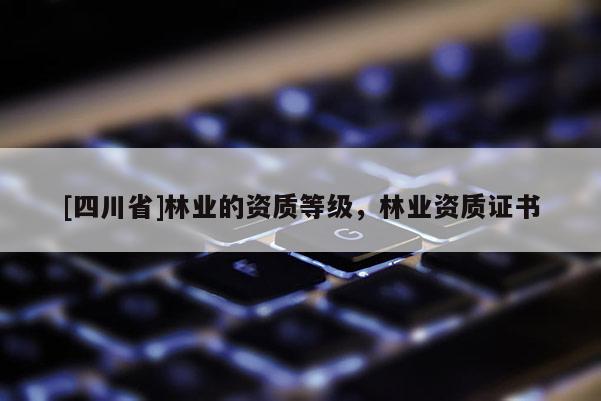 [四川省]林业的资质等级，林业资质证书