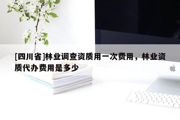 [四川省]林业调查资质用一次费用，林业资质代办费用是多少