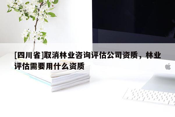 [四川省]取消林业咨询评估公司资质，林业评估需要用什么资质