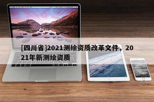 [四川省]2021测绘资质改革文件，2021年新测绘资质