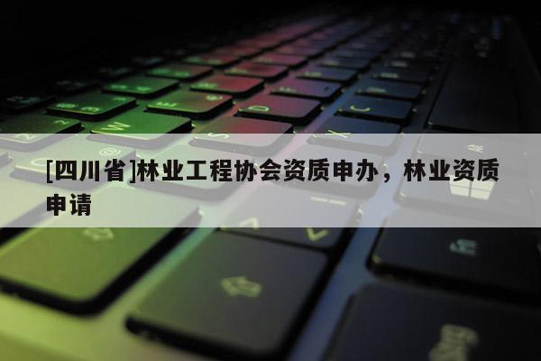 [四川省]林业工程协会资质申办，林业资质申请