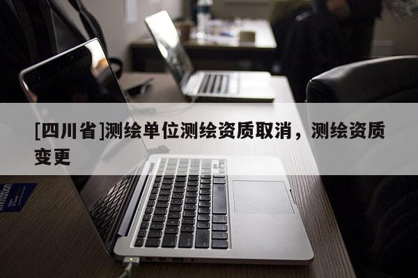 [四川省]测绘单位测绘资质取消，测绘资质变更